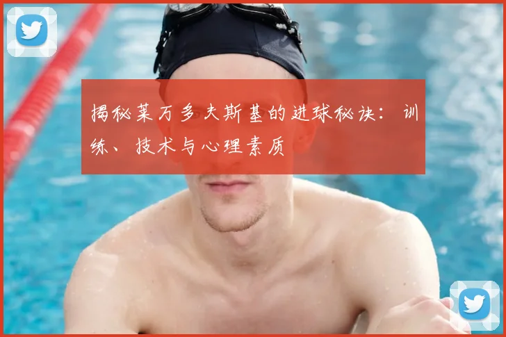 揭秘莱万多夫斯基的进球秘诀：训练、技术与心理素质