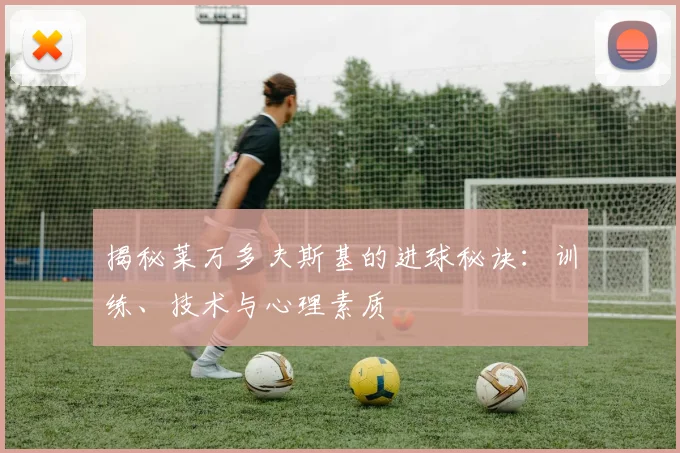 揭秘莱万多夫斯基的进球秘诀：训练、技术与心理素质