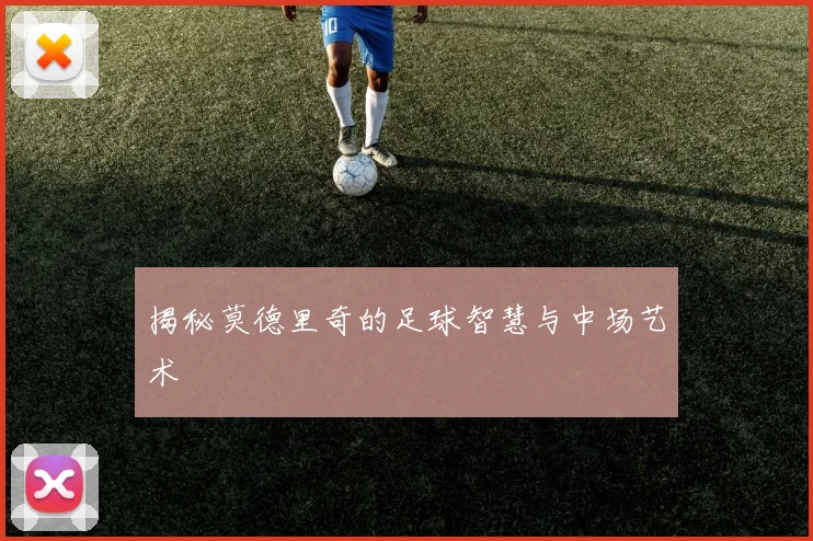 揭秘莫德里奇的足球智慧与中场艺术